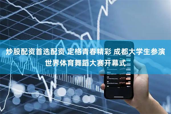 炒股配资首选配资 定格青春精彩 成都大学生参演世界体育舞蹈大赛开幕式