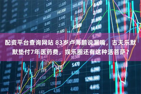 配资平台查询网站 83岁卢海鹏说漏嘴，古天乐默默垫付7年医药费，娱乐圈还有这种活菩萨？