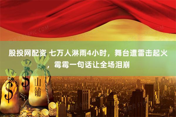 股投网配资 七万人淋雨4小时，舞台遭雷击起火，霉霉一句话让全场泪崩