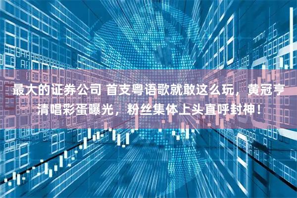 最大的证券公司 首支粤语歌就敢这么玩，黄冠亨清唱彩蛋曝光，粉丝集体上头直呼封神！