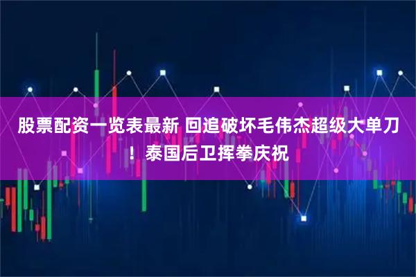 股票配资一览表最新 回追破坏毛伟杰超级大单刀！泰国后卫挥拳庆祝